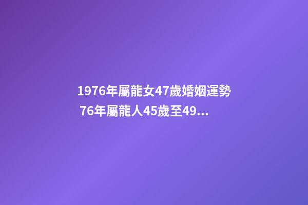 1976年屬龍女47歲婚姻運勢 76年屬龍人45歲至49歲的運氣 1976龍女2022年運勢完整版